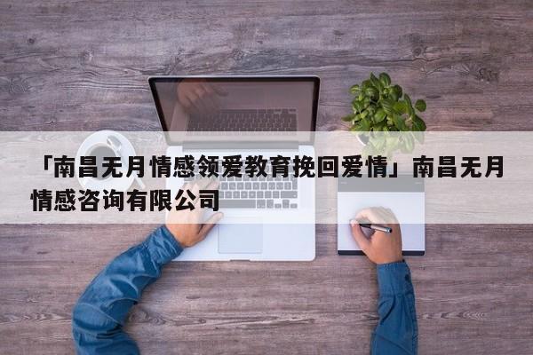 「南昌無月情感領(lǐng)愛教育挽回愛情」南昌無月情感咨詢有限公司