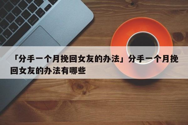 「分手一個(gè)月挽回女友的辦法」分手一個(gè)月挽回女友的辦法有哪些