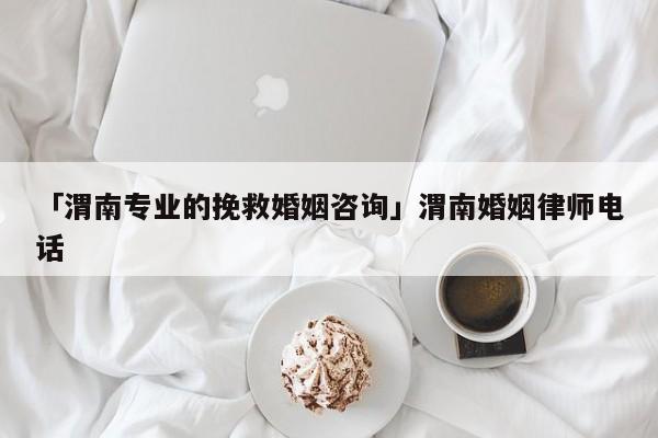 「渭南專業(yè)的挽救婚姻咨詢」渭南婚姻律師電話