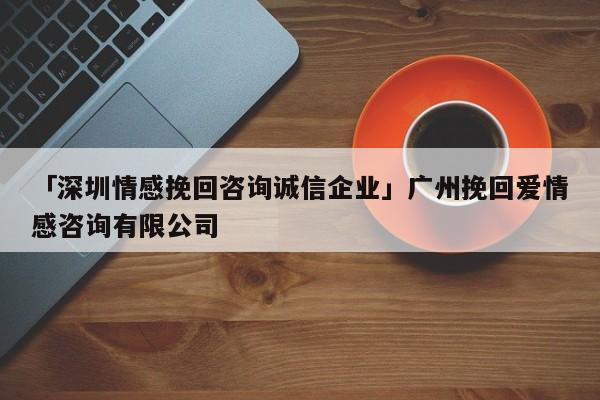 「深圳情感挽回咨詢(xún)誠(chéng)信企業(yè)」廣州挽回愛(ài)情感咨詢(xún)有限公司