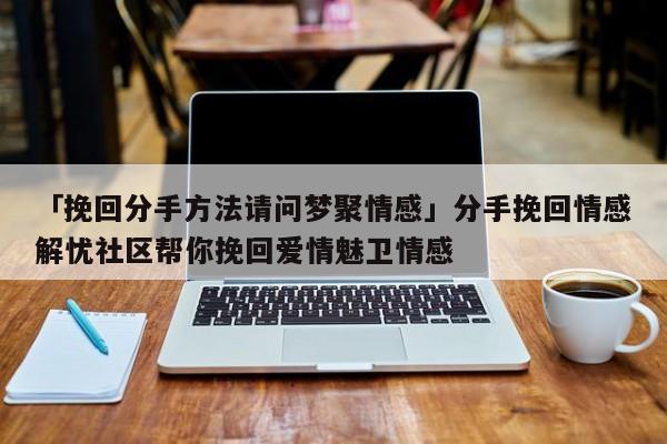 「挽回分手方法請(qǐng)問夢(mèng)聚情感」分手挽回情感解憂社區(qū)幫你挽回愛情魅衛(wèi)情感