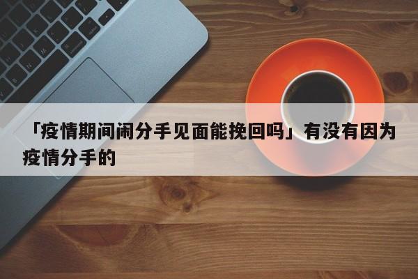 「疫情期間鬧分手見面能挽回嗎」有沒有因為疫情分手的