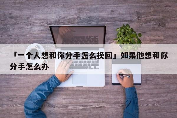 「一個人想和你分手怎么挽回」如果他想和你分手怎么辦