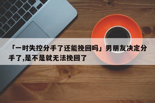 「一時失控分手了還能挽回嗎」男朋友決定分手了,是不是就無法挽回了