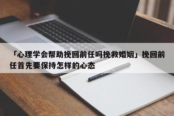 「心理學(xué)會幫助挽回前任嗎挽救婚姻」挽回前任首先要保持怎樣的心態(tài)