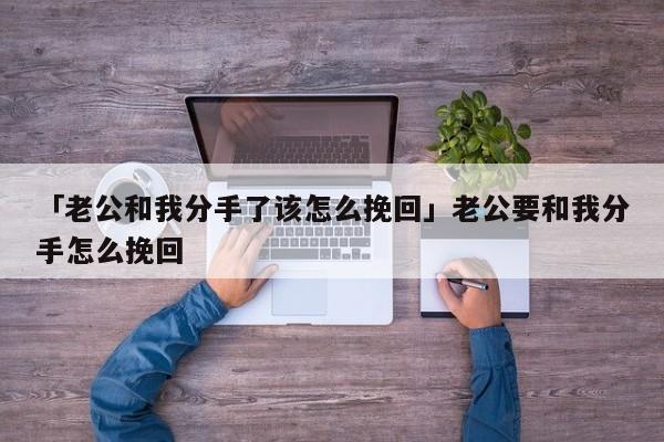 「老公和我分手了該怎么挽回」老公要和我分手怎么挽回