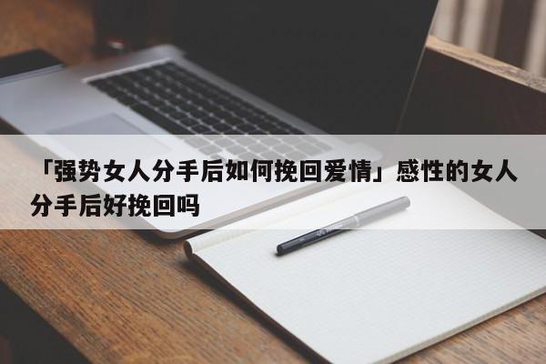 「強(qiáng)勢(shì)女人分手后如何挽回愛情」感性的女人分手后好挽回嗎