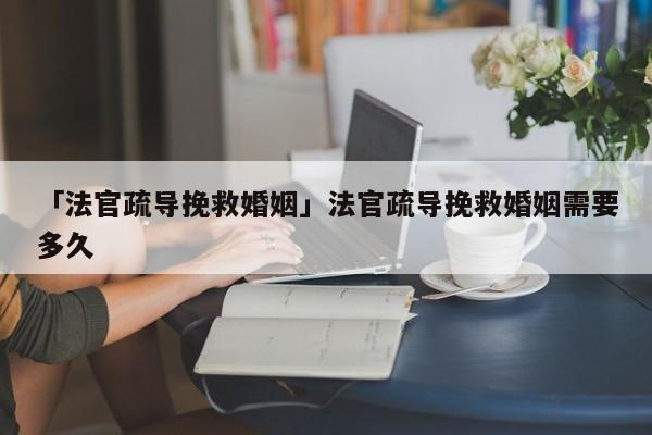 「法官疏導(dǎo)挽救婚姻」法官疏導(dǎo)挽救婚姻需要多久