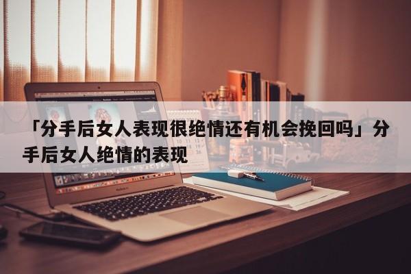 「分手后女人表現(xiàn)很絕情還有機會挽回嗎」分手后女人絕情的表現(xiàn)