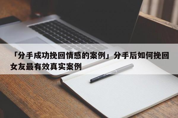 「分手成功挽回情感的案例」分手后如何挽回女友最有效真實(shí)案例