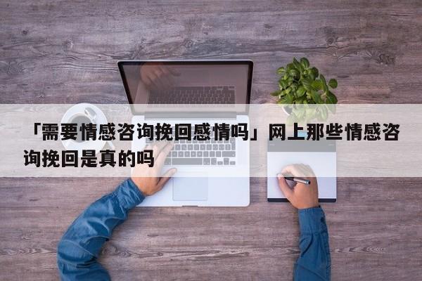 「需要情感咨詢挽回感情嗎」網(wǎng)上那些情感咨詢挽回是真的嗎