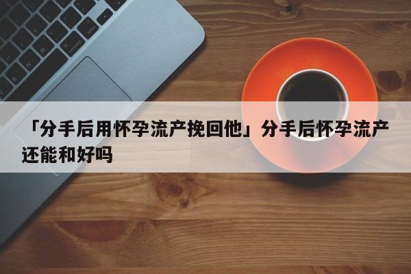 「分手后用懷孕流產(chǎn)挽回他」分手后懷孕流產(chǎn)還能和好嗎