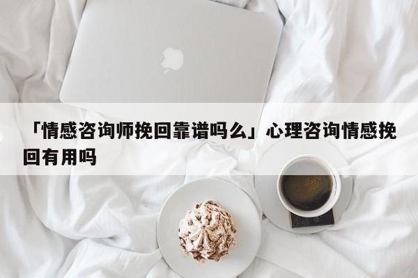 「情感咨詢師挽回靠譜嗎么」心理咨詢情感挽回有用嗎