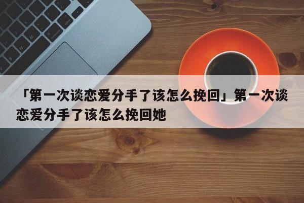 「第一次談戀愛分手了該怎么挽回」第一次談戀愛分手了該怎么挽回她