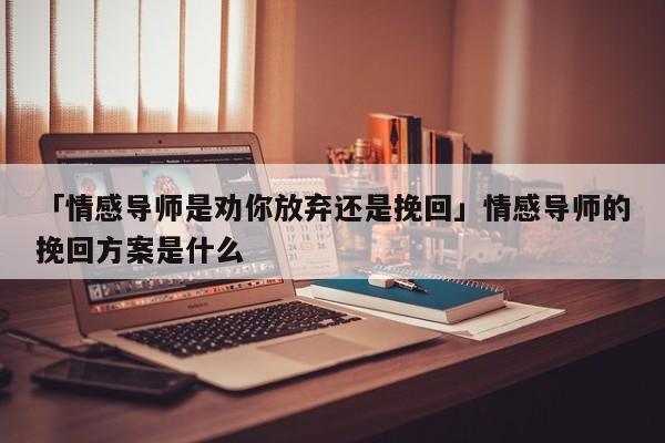 「情感導師是勸你放棄還是挽回」情感導師的挽回方案是什么