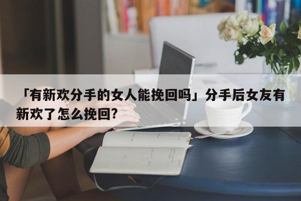 「有新歡分手的女人能挽回嗎」分手后女友有新歡了怎么挽回?