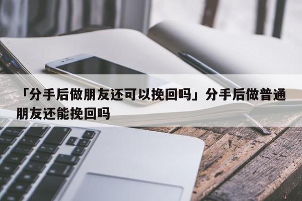 「分手后做朋友還可以挽回嗎」分手后做普通朋友還能挽回嗎