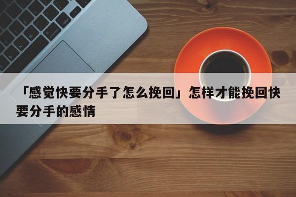 「感覺快要分手了怎么挽回」怎樣才能挽回快要分手的感情