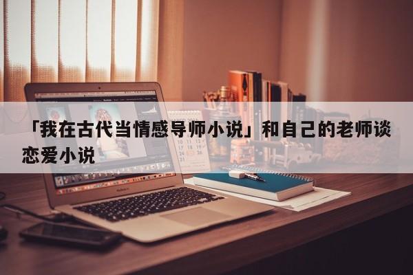 「我在古代當(dāng)情感導(dǎo)師小說」和自己的老師談戀愛小說