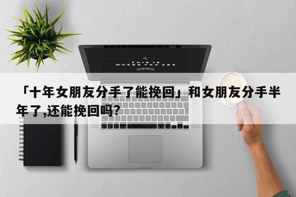 「十年女朋友分手了能挽回」和女朋友分手半年了,還能挽回嗎?