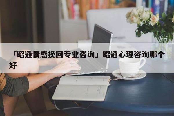 「昭通情感挽回專業(yè)咨詢」昭通心理咨詢哪個好