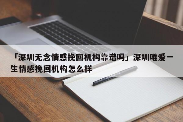 「深圳無念情感挽回機構(gòu)靠譜嗎」深圳唯愛一生情感挽回機構(gòu)怎么樣