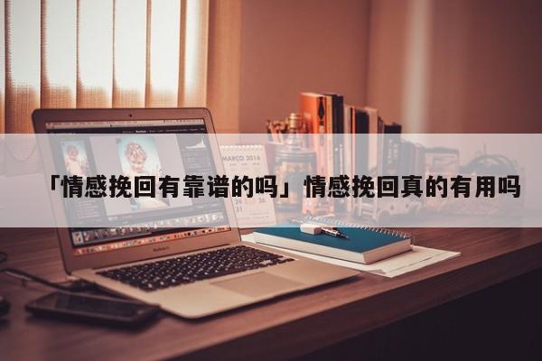 「情感挽回有靠譜的嗎」情感挽回真的有用嗎