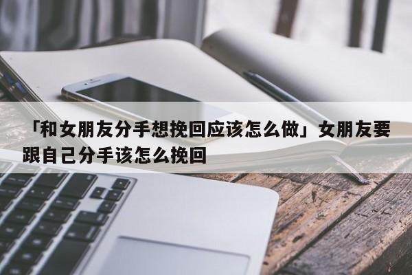 「和女朋友分手想挽回應(yīng)該怎么做」女朋友要跟自己分手該怎么挽回