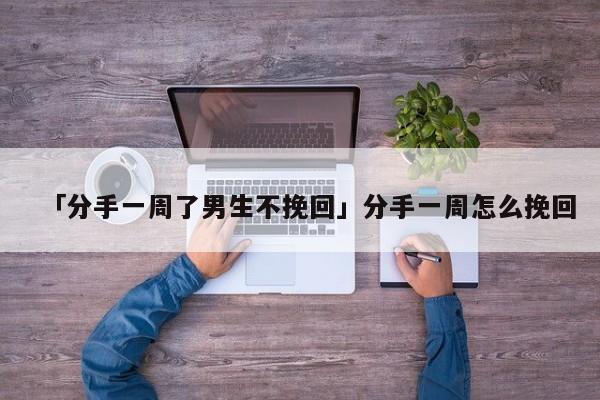 「分手一周了男生不挽回」分手一周怎么挽回