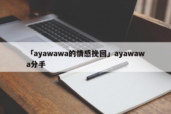 「ayawawa的情感挽回」ayawawa分手