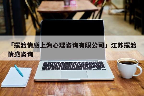 「擺渡情感上海心理咨詢有限公司」江蘇擺渡情感咨詢