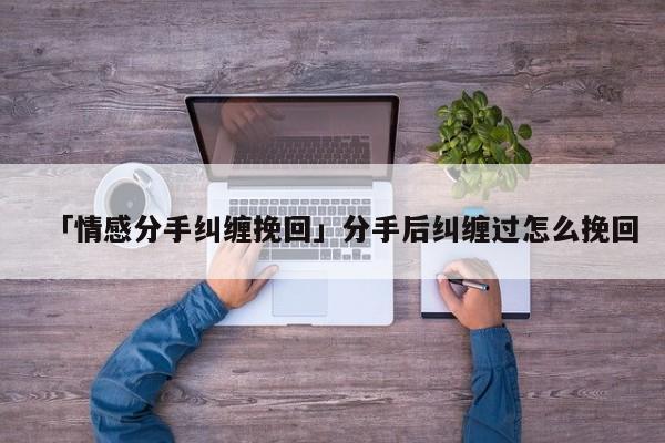 「情感分手糾纏挽回」分手后糾纏過(guò)怎么挽回