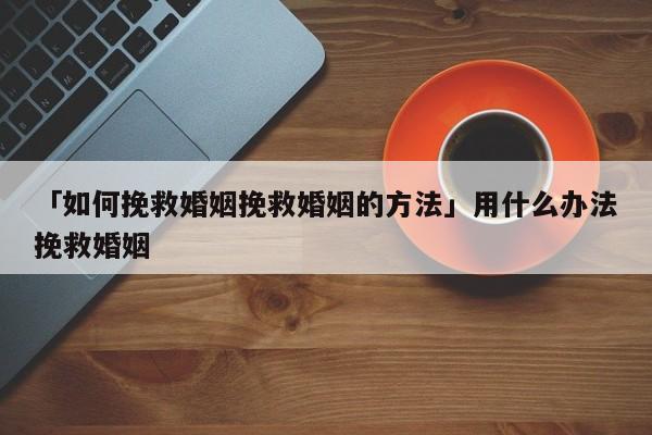 「如何挽救婚姻挽救婚姻的方法」用什么辦法挽救婚姻