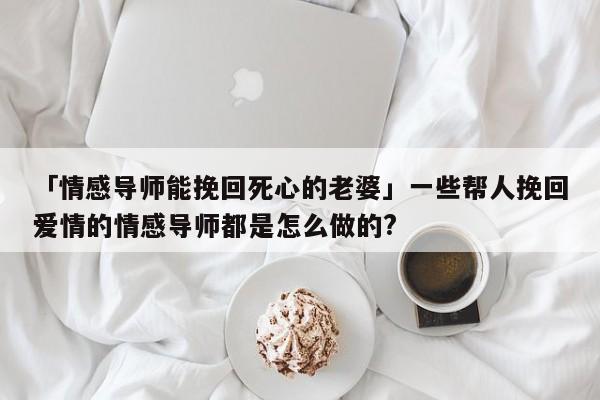 「情感導(dǎo)師能挽回死心的老婆」一些幫人挽回愛情的情感導(dǎo)師都是怎么做的?