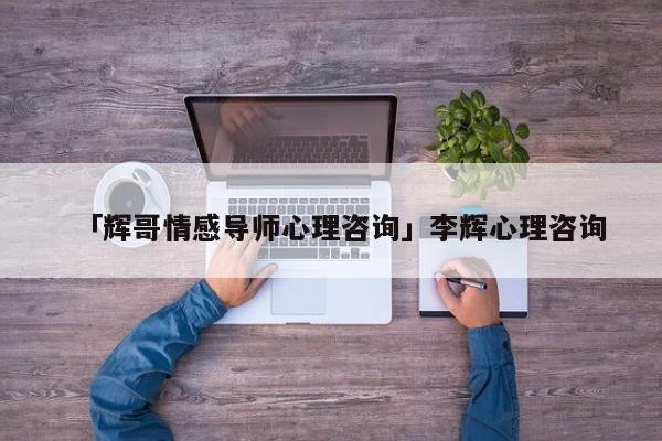 「輝哥情感導(dǎo)師心理咨詢」李輝心理咨詢