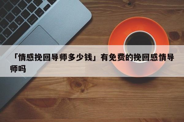 「情感挽回導(dǎo)師多少錢」有免費(fèi)的挽回感情導(dǎo)師嗎