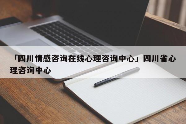 「四川情感咨詢?cè)诰€心理咨詢中心」四川省心理咨詢中心