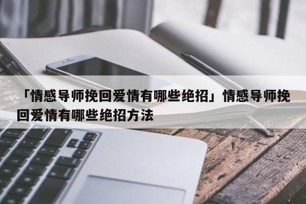 「情感導(dǎo)師挽回愛情有哪些絕招」情感導(dǎo)師挽回愛情有哪些絕招方法