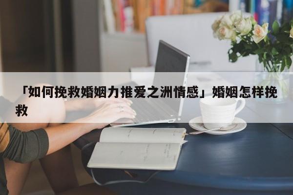 「如何挽救婚姻力推愛之洲情感」婚姻怎樣挽救