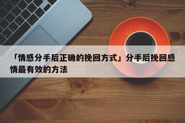 「情感分手后正確的挽回方式」分手后挽回感情最有效的方法