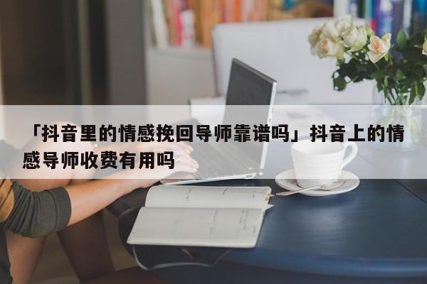 「抖音里的情感挽回導(dǎo)師靠譜嗎」抖音上的情感導(dǎo)師收費(fèi)有用嗎