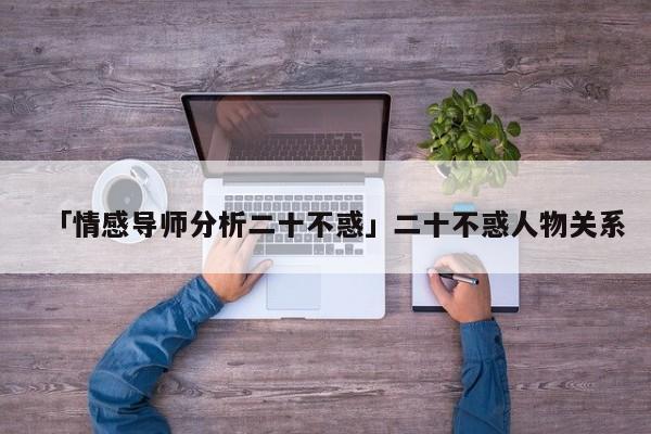 「情感導(dǎo)師分析二十不惑」二十不惑人物關(guān)系