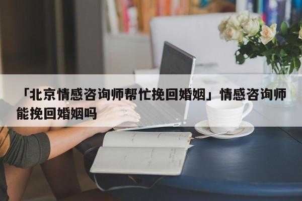 「北京情感咨詢(xún)師幫忙挽回婚姻」情感咨詢(xún)師能挽回婚姻嗎