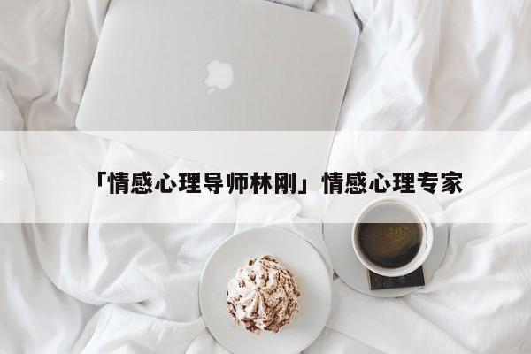 「情感心理導(dǎo)師林剛」情感心理專(zhuān)家