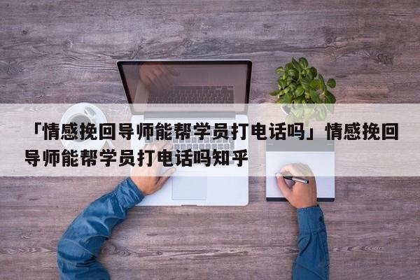 「情感挽回導(dǎo)師能幫學(xué)員打電話嗎」情感挽回導(dǎo)師能幫學(xué)員打電話嗎知乎