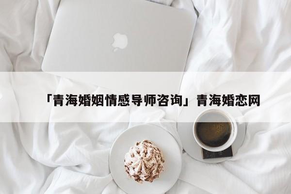 「青?；橐銮楦袑?dǎo)師咨詢」青?；閼倬W(wǎng)