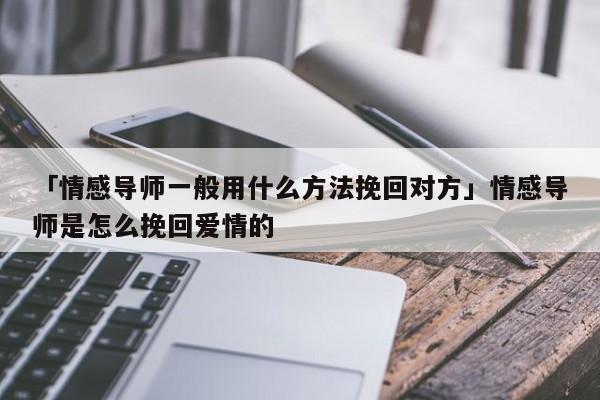 「情感導(dǎo)師一般用什么方法挽回對(duì)方」情感導(dǎo)師是怎么挽回愛(ài)情的