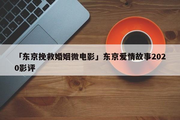 「東京挽救婚姻微電影」東京愛情故事2020影評