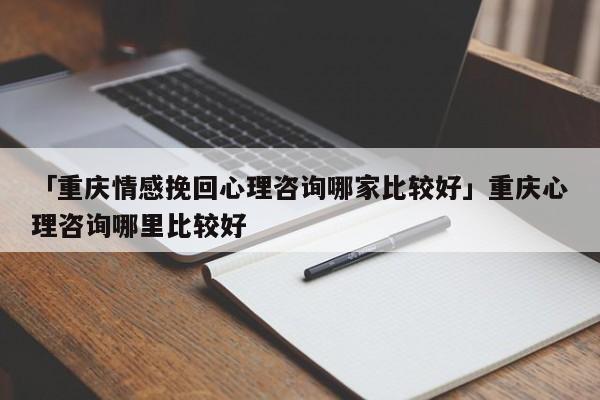 「重慶情感挽回心理咨詢哪家比較好」重慶心理咨詢哪里比較好