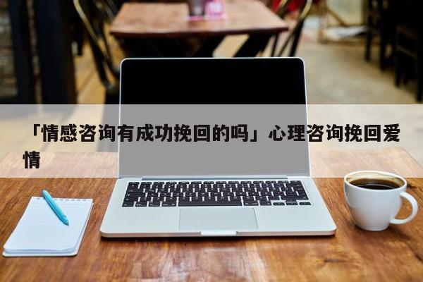 「情感咨詢有成功挽回的嗎」心理咨詢挽回愛情